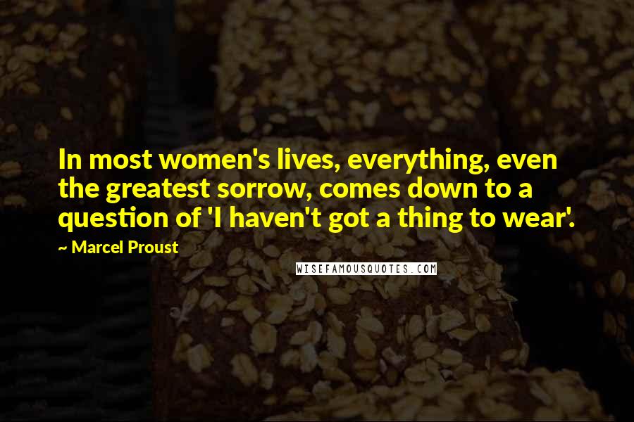 Marcel Proust Quotes: In most women's lives, everything, even the greatest sorrow, comes down to a question of 'I haven't got a thing to wear'.