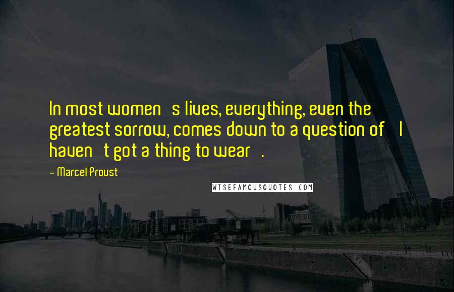 Marcel Proust Quotes: In most women's lives, everything, even the greatest sorrow, comes down to a question of 'I haven't got a thing to wear'.