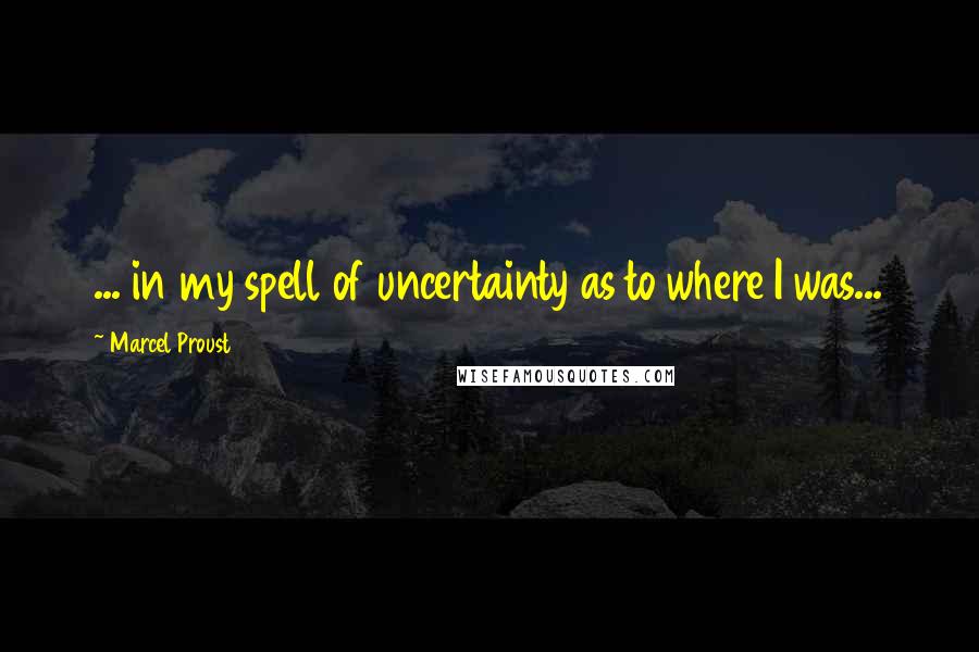 Marcel Proust Quotes: ... in my spell of uncertainty as to where I was...