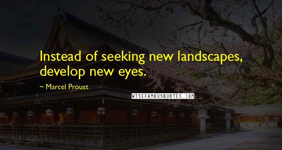 Marcel Proust Quotes: Instead of seeking new landscapes, develop new eyes.