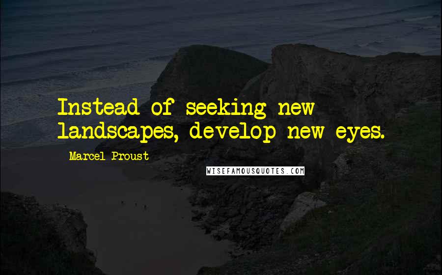 Marcel Proust Quotes: Instead of seeking new landscapes, develop new eyes.