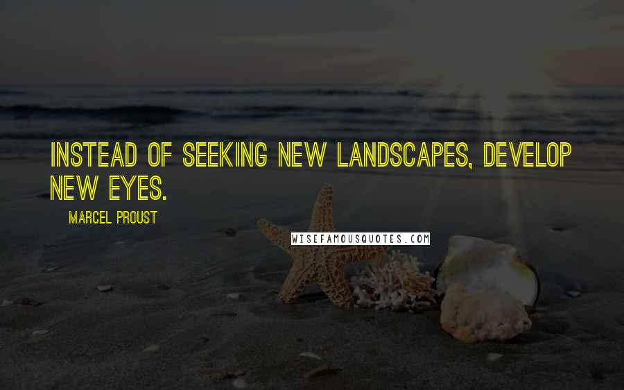 Marcel Proust Quotes: Instead of seeking new landscapes, develop new eyes.