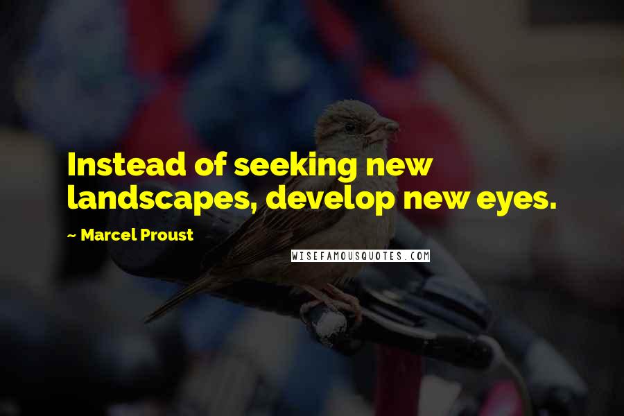 Marcel Proust Quotes: Instead of seeking new landscapes, develop new eyes.