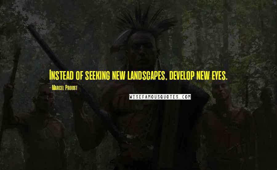 Marcel Proust Quotes: Instead of seeking new landscapes, develop new eyes.