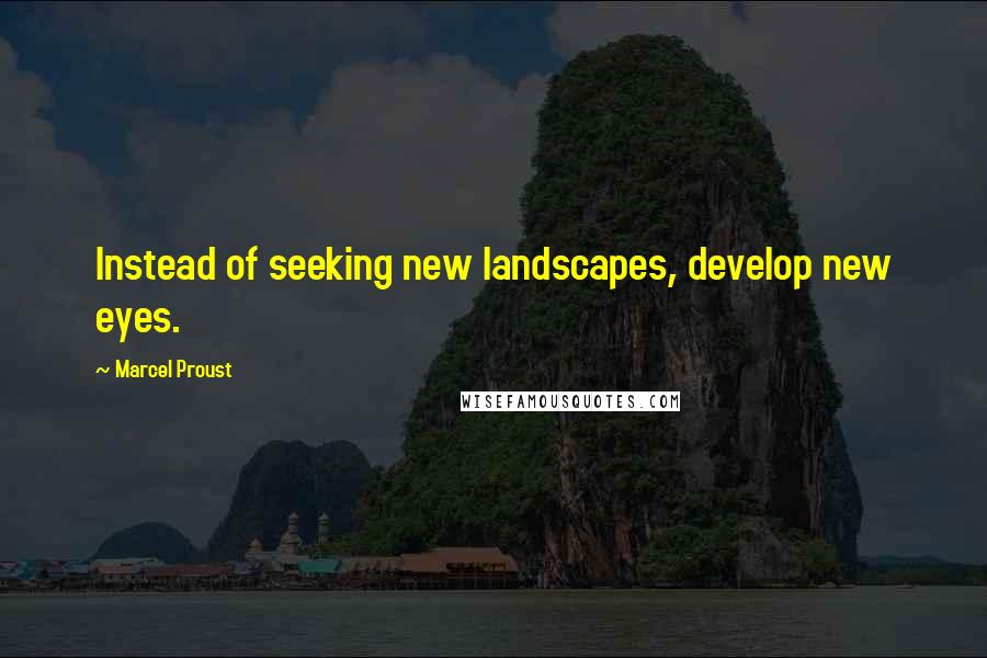 Marcel Proust Quotes: Instead of seeking new landscapes, develop new eyes.