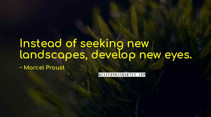 Marcel Proust Quotes: Instead of seeking new landscapes, develop new eyes.