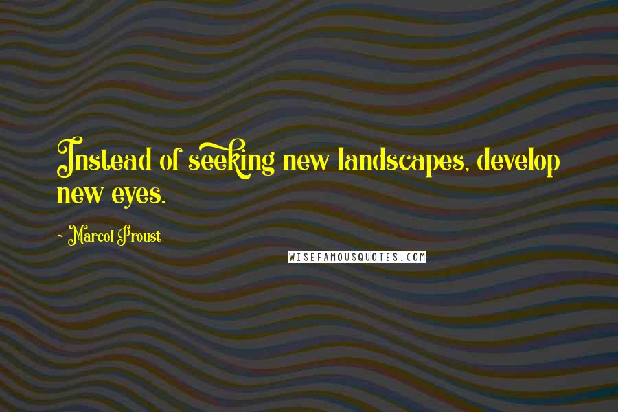 Marcel Proust Quotes: Instead of seeking new landscapes, develop new eyes.