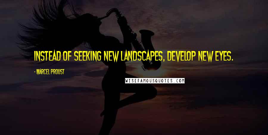 Marcel Proust Quotes: Instead of seeking new landscapes, develop new eyes.