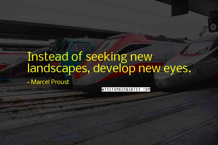 Marcel Proust Quotes: Instead of seeking new landscapes, develop new eyes.