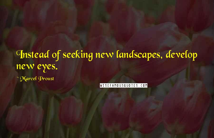 Marcel Proust Quotes: Instead of seeking new landscapes, develop new eyes.