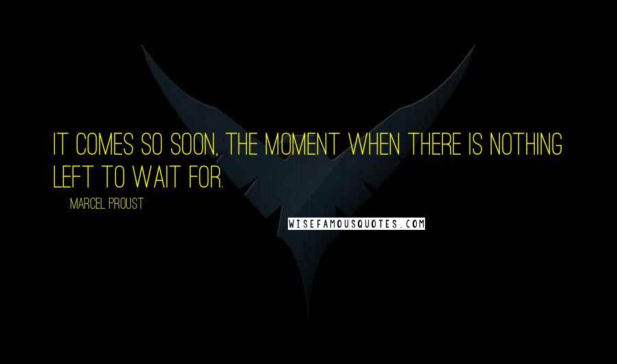 Marcel Proust Quotes: It comes so soon, the moment when there is nothing left to wait for.