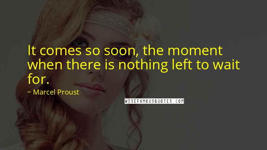 Marcel Proust Quotes: It comes so soon, the moment when there is nothing left to wait for.