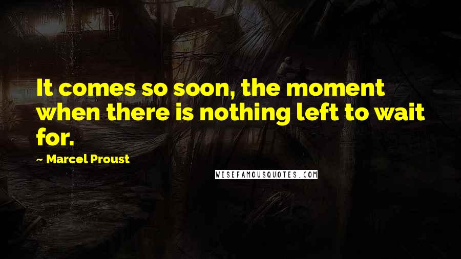 Marcel Proust Quotes: It comes so soon, the moment when there is nothing left to wait for.