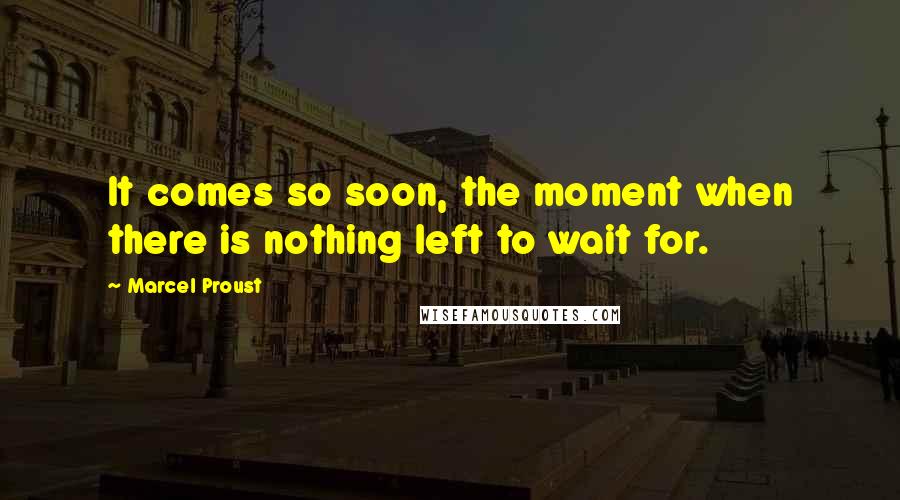 Marcel Proust Quotes: It comes so soon, the moment when there is nothing left to wait for.