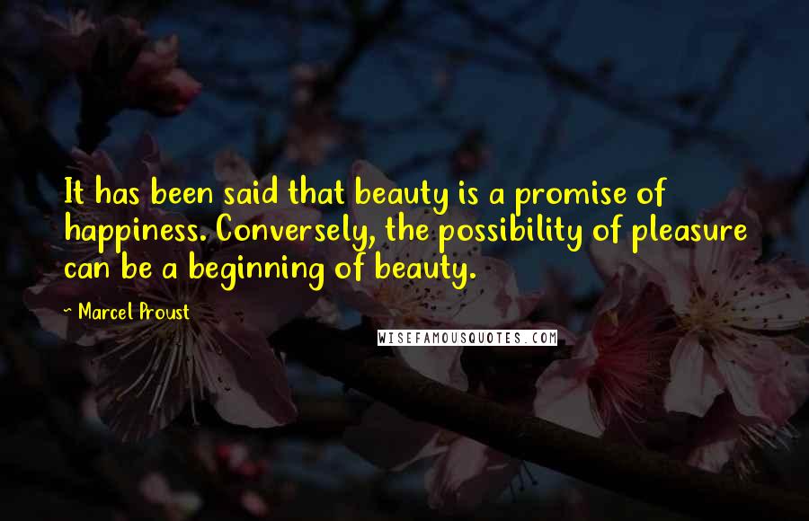 Marcel Proust Quotes: It has been said that beauty is a promise of happiness. Conversely, the possibility of pleasure can be a beginning of beauty.