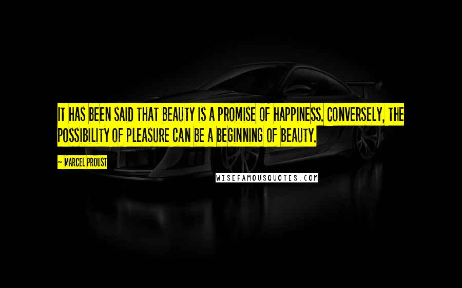 Marcel Proust Quotes: It has been said that beauty is a promise of happiness. Conversely, the possibility of pleasure can be a beginning of beauty.