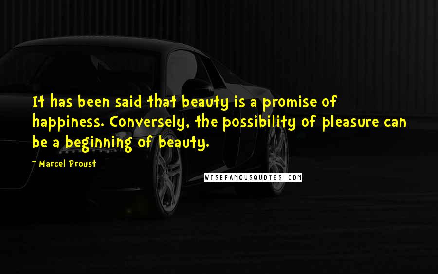 Marcel Proust Quotes: It has been said that beauty is a promise of happiness. Conversely, the possibility of pleasure can be a beginning of beauty.