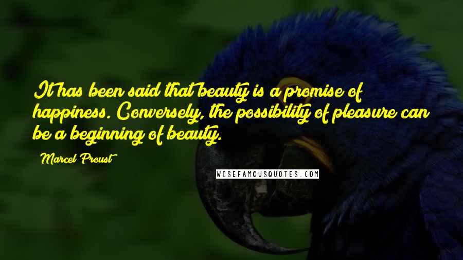 Marcel Proust Quotes: It has been said that beauty is a promise of happiness. Conversely, the possibility of pleasure can be a beginning of beauty.