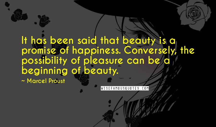 Marcel Proust Quotes: It has been said that beauty is a promise of happiness. Conversely, the possibility of pleasure can be a beginning of beauty.