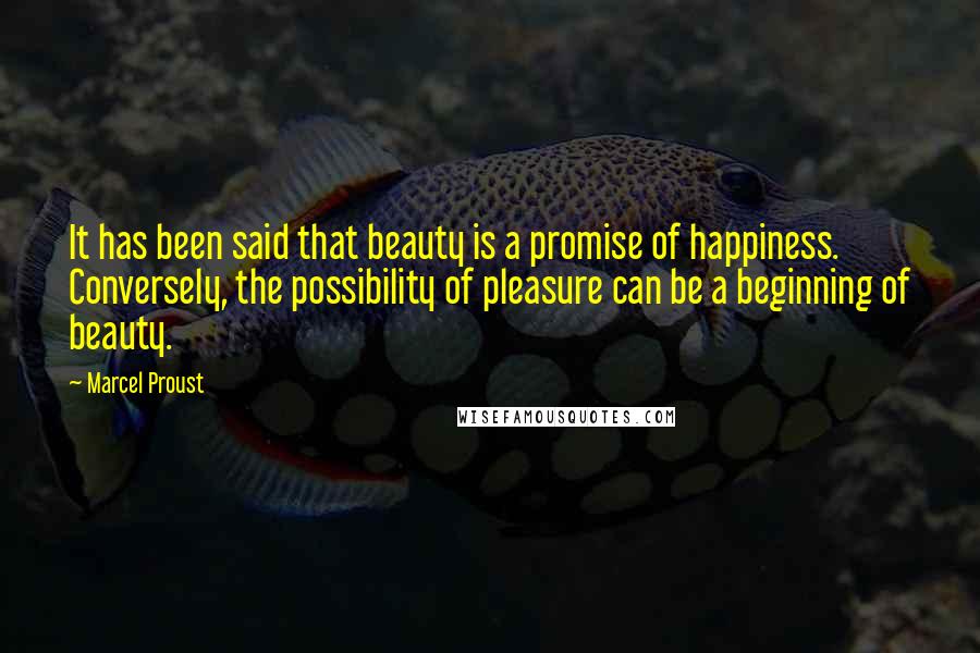 Marcel Proust Quotes: It has been said that beauty is a promise of happiness. Conversely, the possibility of pleasure can be a beginning of beauty.