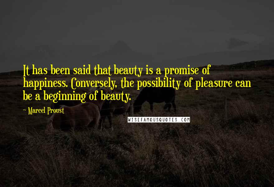 Marcel Proust Quotes: It has been said that beauty is a promise of happiness. Conversely, the possibility of pleasure can be a beginning of beauty.