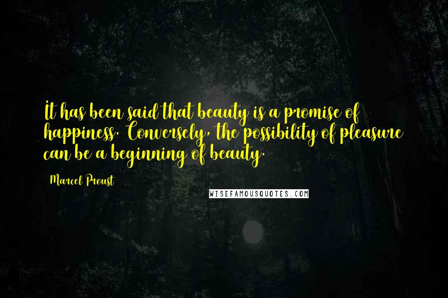 Marcel Proust Quotes: It has been said that beauty is a promise of happiness. Conversely, the possibility of pleasure can be a beginning of beauty.