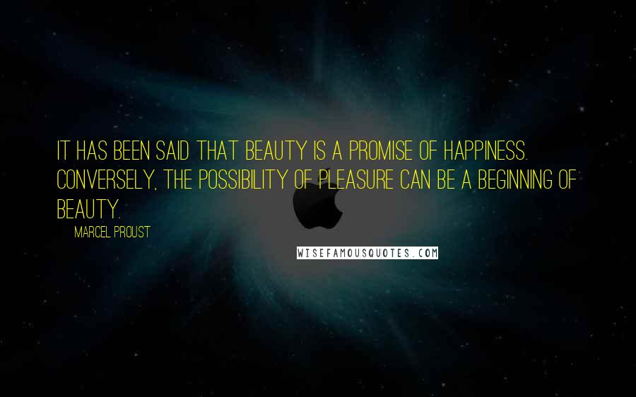 Marcel Proust Quotes: It has been said that beauty is a promise of happiness. Conversely, the possibility of pleasure can be a beginning of beauty.