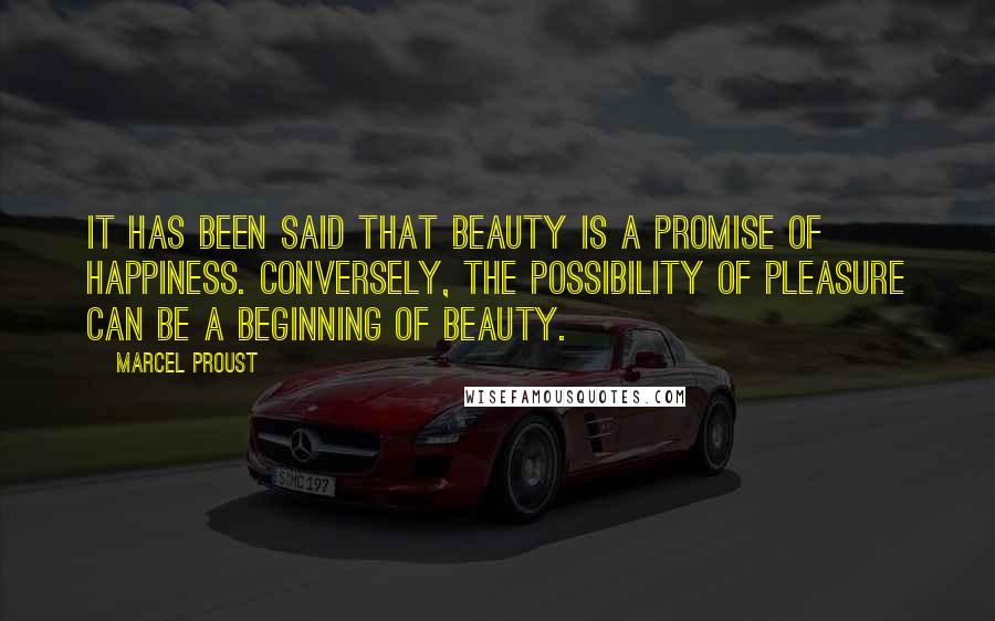 Marcel Proust Quotes: It has been said that beauty is a promise of happiness. Conversely, the possibility of pleasure can be a beginning of beauty.