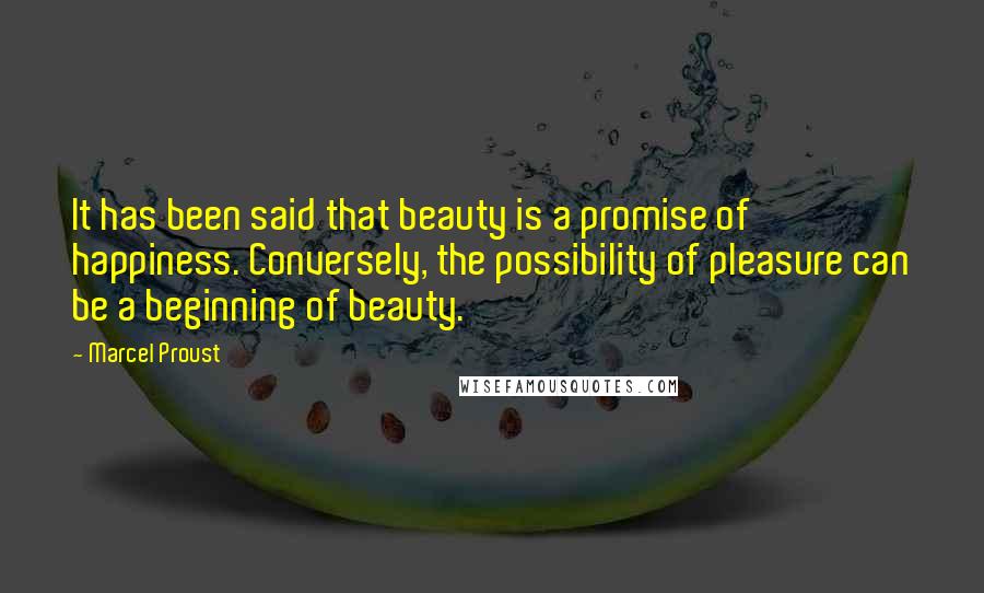 Marcel Proust Quotes: It has been said that beauty is a promise of happiness. Conversely, the possibility of pleasure can be a beginning of beauty.
