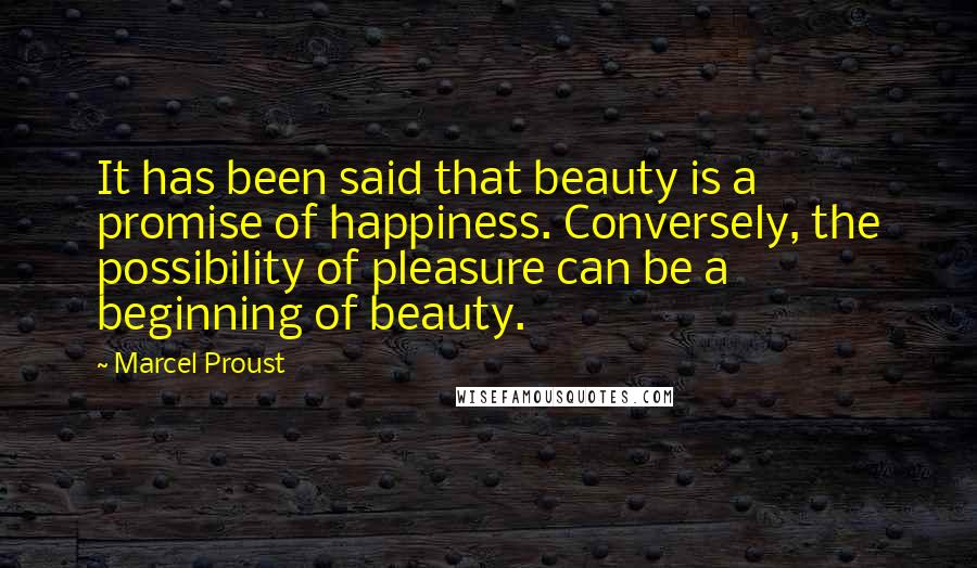 Marcel Proust Quotes: It has been said that beauty is a promise of happiness. Conversely, the possibility of pleasure can be a beginning of beauty.