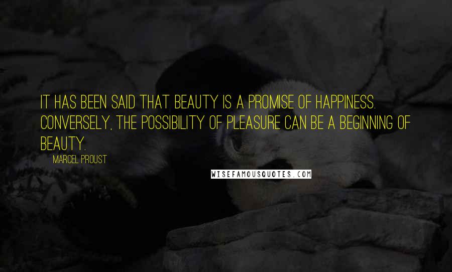 Marcel Proust Quotes: It has been said that beauty is a promise of happiness. Conversely, the possibility of pleasure can be a beginning of beauty.