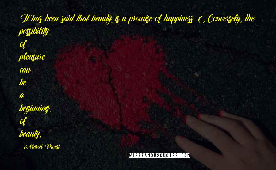 Marcel Proust Quotes: It has been said that beauty is a promise of happiness. Conversely, the possibility of pleasure can be a beginning of beauty.