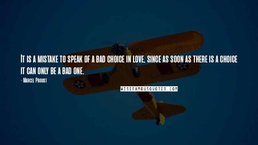 Marcel Proust Quotes: It is a mistake to speak of a bad choice in love, since as soon as there is a choice it can only be a bad one.