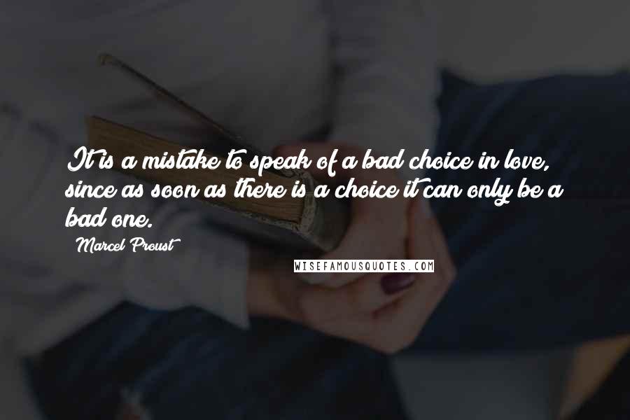 Marcel Proust Quotes: It is a mistake to speak of a bad choice in love, since as soon as there is a choice it can only be a bad one.