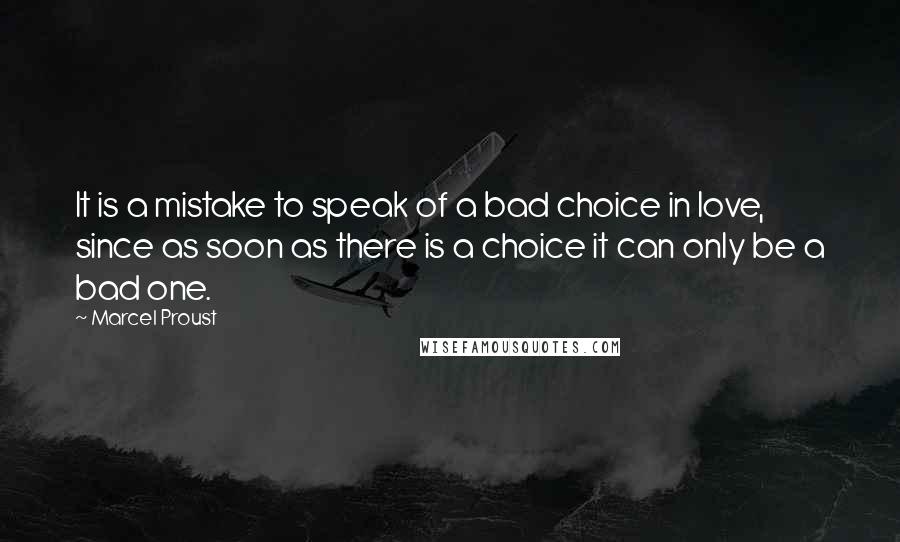 Marcel Proust Quotes: It is a mistake to speak of a bad choice in love, since as soon as there is a choice it can only be a bad one.