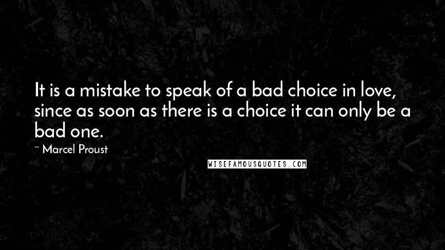 Marcel Proust Quotes: It is a mistake to speak of a bad choice in love, since as soon as there is a choice it can only be a bad one.