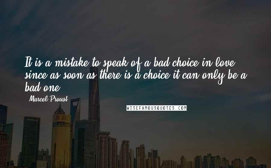 Marcel Proust Quotes: It is a mistake to speak of a bad choice in love, since as soon as there is a choice it can only be a bad one.