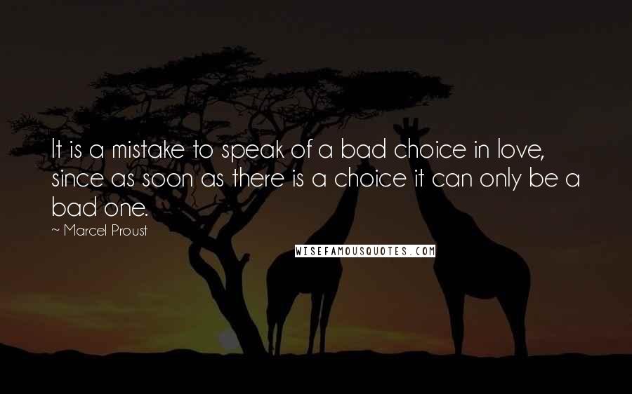 Marcel Proust Quotes: It is a mistake to speak of a bad choice in love, since as soon as there is a choice it can only be a bad one.