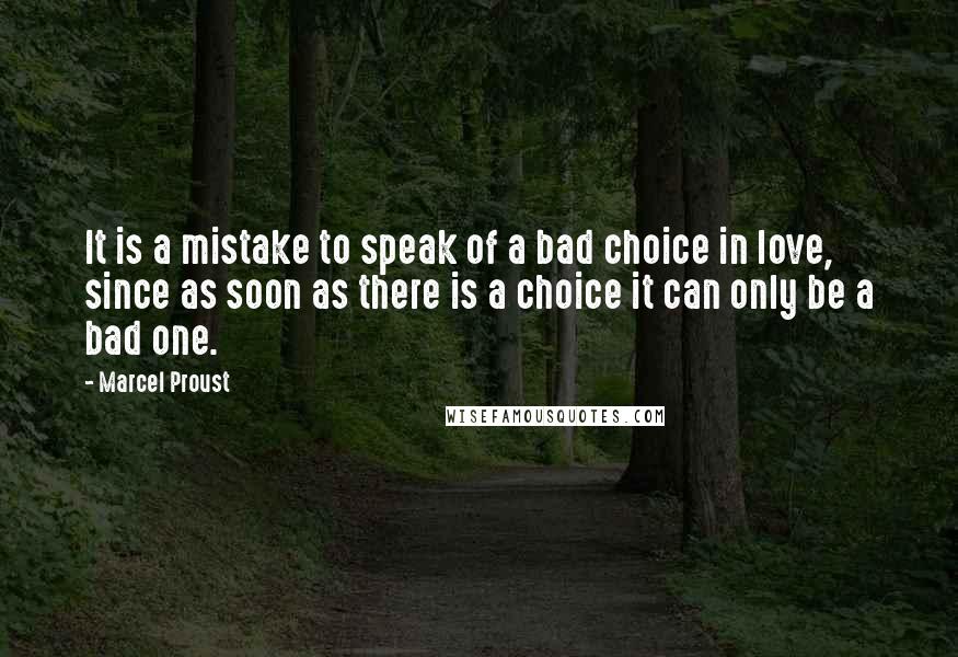 Marcel Proust Quotes: It is a mistake to speak of a bad choice in love, since as soon as there is a choice it can only be a bad one.