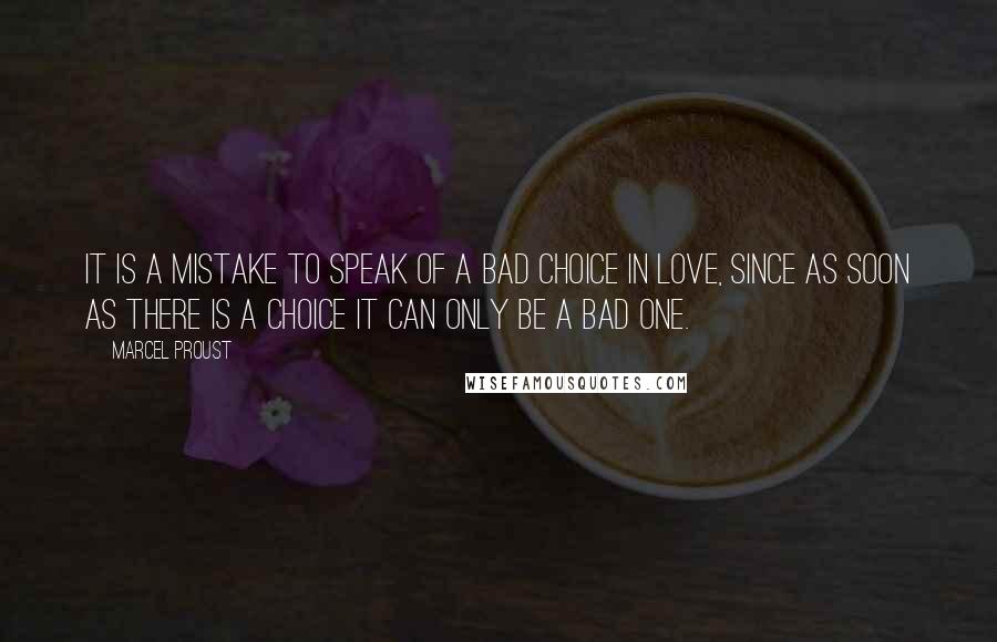 Marcel Proust Quotes: It is a mistake to speak of a bad choice in love, since as soon as there is a choice it can only be a bad one.
