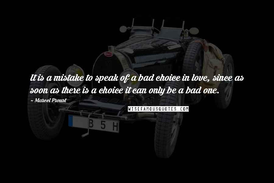 Marcel Proust Quotes: It is a mistake to speak of a bad choice in love, since as soon as there is a choice it can only be a bad one.