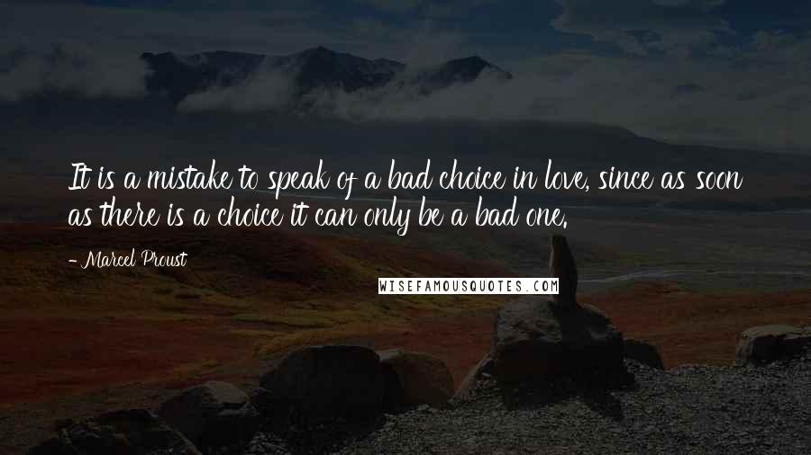 Marcel Proust Quotes: It is a mistake to speak of a bad choice in love, since as soon as there is a choice it can only be a bad one.