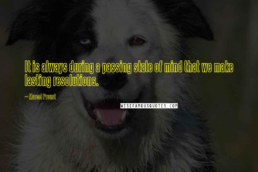 Marcel Proust Quotes: It is always during a passing state of mind that we make lasting resolutions.