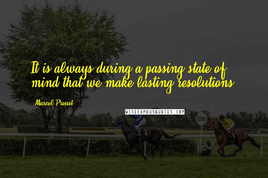 Marcel Proust Quotes: It is always during a passing state of mind that we make lasting resolutions.