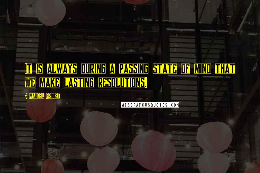 Marcel Proust Quotes: It is always during a passing state of mind that we make lasting resolutions.