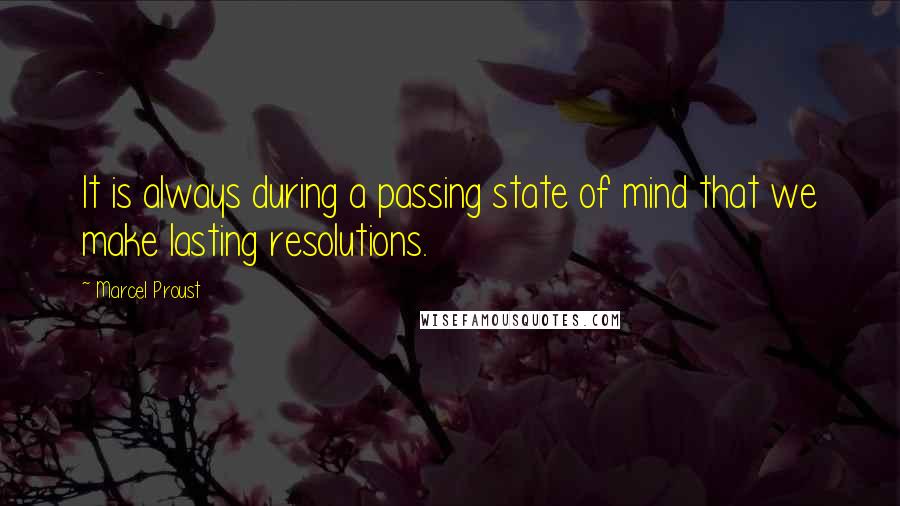 Marcel Proust Quotes: It is always during a passing state of mind that we make lasting resolutions.
