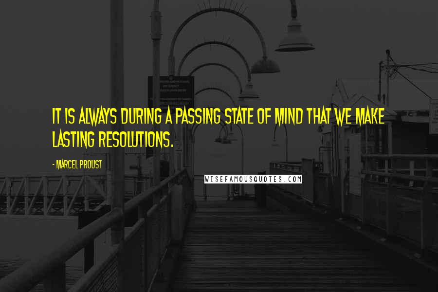 Marcel Proust Quotes: It is always during a passing state of mind that we make lasting resolutions.