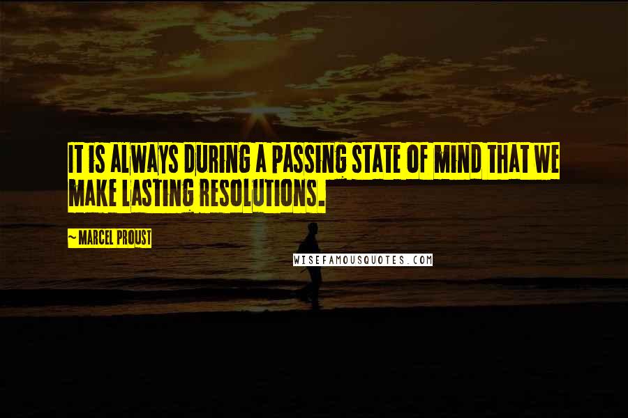 Marcel Proust Quotes: It is always during a passing state of mind that we make lasting resolutions.