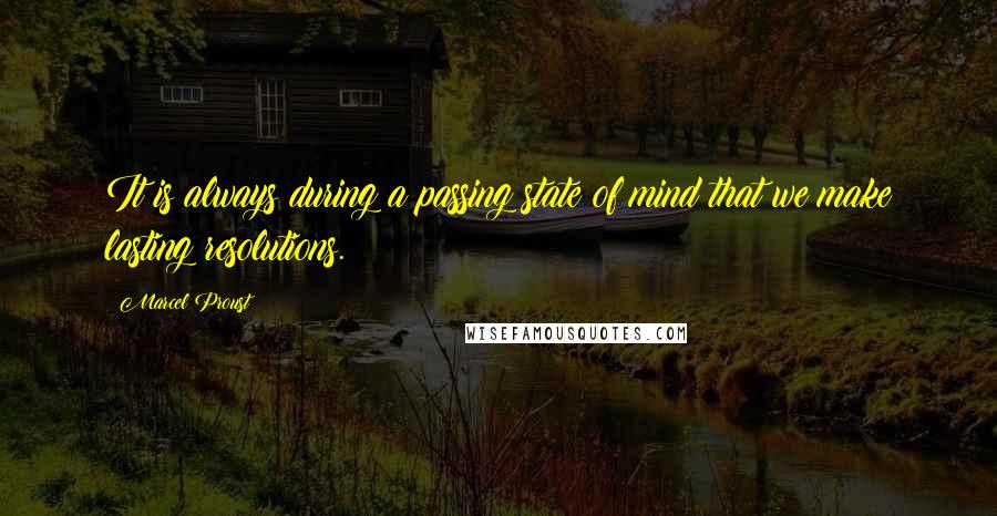 Marcel Proust Quotes: It is always during a passing state of mind that we make lasting resolutions.