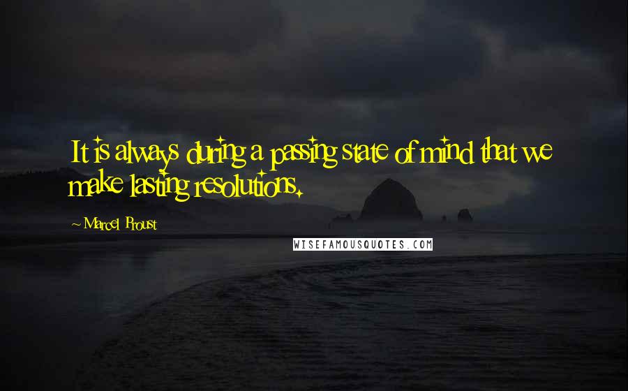 Marcel Proust Quotes: It is always during a passing state of mind that we make lasting resolutions.